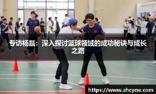 专访杨磊：深入探讨篮球领域的成功秘诀与成长之路