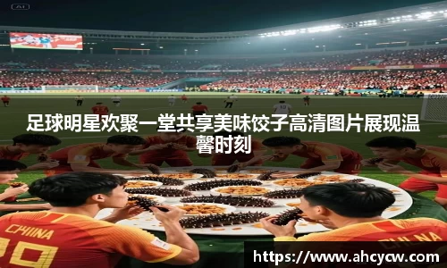 足球明星欢聚一堂共享美味饺子高清图片展现温馨时刻