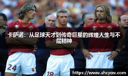 卡萨诺：从足球天才到传奇巨星的辉煌人生与不屈精神